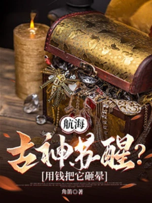 【资源】《航海：古神苏醒？用钱把它砸晕/诡秘海商：真没把你当韭菜割啊！》作者：角笛【完结】