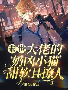 【资源】《末世，大佬的奶凶小猫甜软且撩人》作者：甜妖【完结+番外】