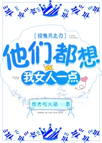 【资源】《（综漫同人）他们都想我女人一点》作者：想去吃火锅【完结+番外】