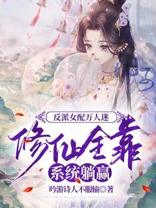 【资源】《反派女配万人迷修仙全靠系统躺赢/剧情害人不浅，男主们都想独占我》作者：吟游诗人不服输【完结+番外】