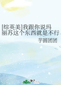 【资源】《（综同人）[综英美]我跟你说玛丽苏这个东西就是不行》作者：芋圆团团【完结+番外】