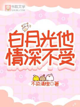 【资源】《白月光他情深不受》作者：不染清橙【完结+番外】