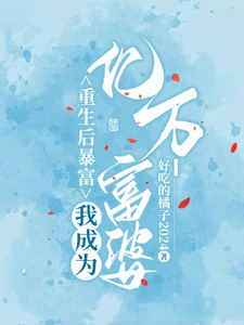 【资源】《重生后暴富，我成为亿万富婆》作者：好吃的橘子2024【完结】