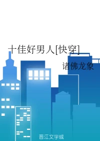【资源】《十佳好男人[快穿]》作者：诸佛龙象【完结】