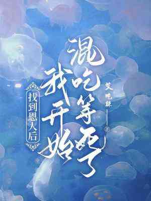 【资源】《找到恩人后我开始混吃混喝了》作者：艾吃辣【CP完结】