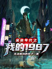 【资源】《金色年代之我的1987》作者：无法阻挡的包子【完结】