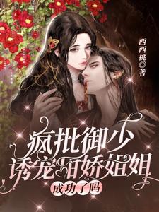 【资源】《疯批御少诱宠甜娇姐姐成功了吗》作者：西西桃【完结+番外】