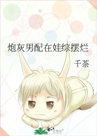 【资源】《炮灰男配在娃综摆烂》作者：千茶【完结+番外】