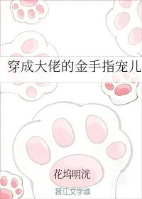 【资源】《穿成大佬的金手指宠儿》作者：花坞明洸【完结+番外】