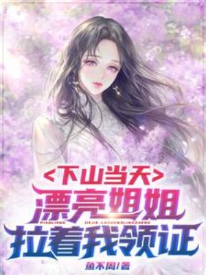 【资源】《下山当天，漂亮姐姐拉着我领证》作者：鱼不周【完结】