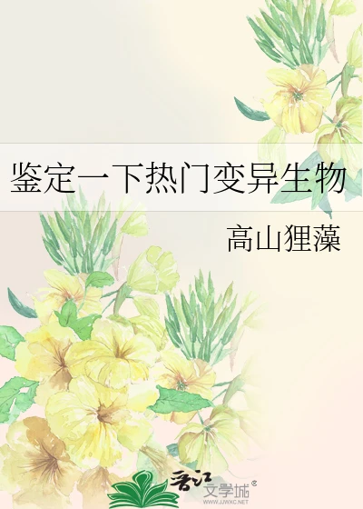 【资源】《鉴定一下热门变异生物》作者：高山狸藻【完结+番外】
