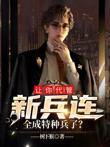 【资源】《让你代管新兵连，全成特种兵了？》作者：树下猴【完结】