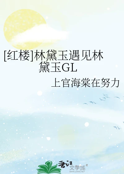 【资源】《（红楼同人）[红楼]林黛玉遇见林黛玉GL》作者：上官海棠在努力【完结】