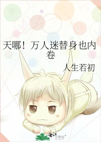 【资源】《天哪！万人迷替身也内卷》作者：人生若初【完结】