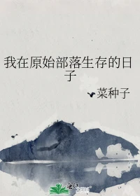 【资源】《我在原始部落生存的日子》作者：菜种子【完结】