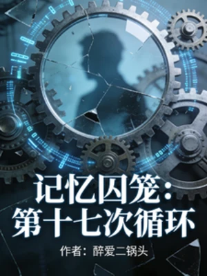 【资源】《记忆囚笼，第十七次循环》作者：醉爱二锅头【完结】