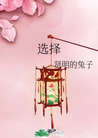 【资源】《（知否知否应是绿肥红瘦同人）[知否同人]选择》作者：贤明的兔子【完结+番外】