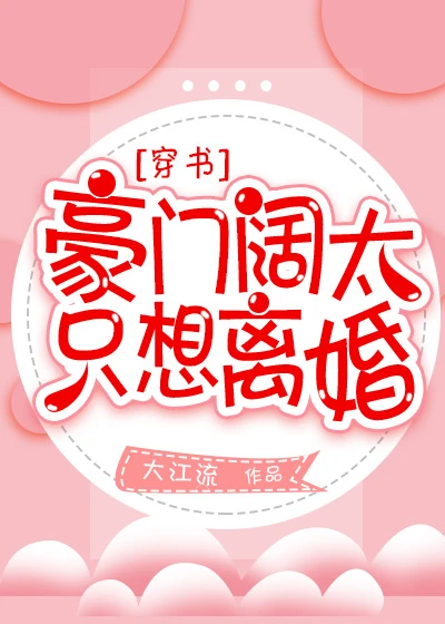 【资源】《豪门阔太只想离婚[穿书]》作者：大江流【完结+番外】（2020.2.20补全缺章）