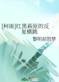 【资源】《（柯南同人）[柯南]红黑萩原的反复横跳》作者：黎明前的梦【完结】