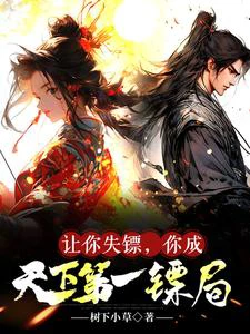 【资源】《让你失镖，你成天下第一镖局》作者：树下小草【完结】