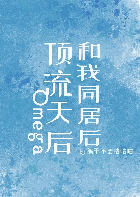 【资源】《顶流天后Omega和我同居后》作者：鸽子不会咕咕咕【完结+番外】