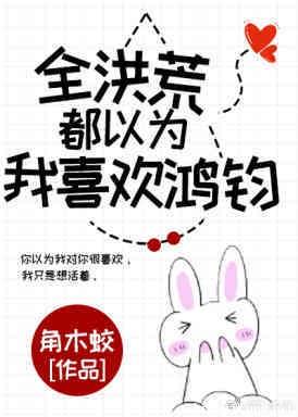 【资源】《（洪荒同人）全洪荒都以为我喜欢鸿钧》作者：角木蛟【完结+番外】