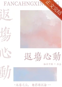 【资源】《返场心动》作者：如作千灯【完结】