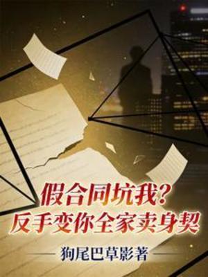 【资源】《假合同坑我？反手变你全家卖身契》作者：狗尾巴草影【完结】