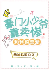 【资源】《豪门小少爷靠卖惨和我谈恋爱》作者：两袖临风【完结+番外】