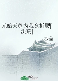 【资源】《（洪荒同人）元始天尊为我竞折腰[洪荒]》作者：沙盖【完结】
