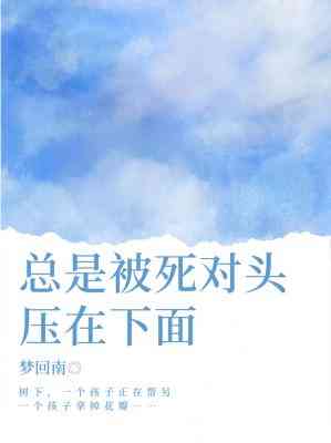 【资源】《总是被死对头压在下面》作者：梦回南【CP完结+番外】
