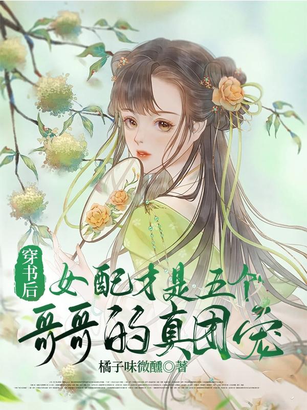 【资源】《穿书后女配才是五个哥哥的真团宠》作者：橘子味微醺【完结+番外】