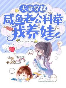 【资源】《夫妻穿越：咸鱼老公科举我养娃》作者：一团小丸子【完结+番外】
