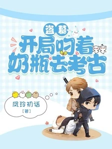 【资源】《（盗笔同人）盗墓：开局叼着奶瓶去考古》作者：凤玲初话【完结+番外】