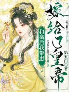 【资源】《和离后我带崽嫁给了皇帝》作者：第五白【完结】