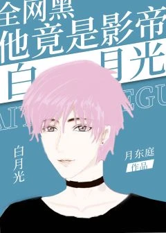 【资源】《全网黑他竟是影帝的白月光》作者：月东庭【完结+番外】