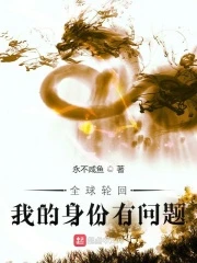 【资源】《全球轮回：我的身份有问题》作者：云东流【完结】