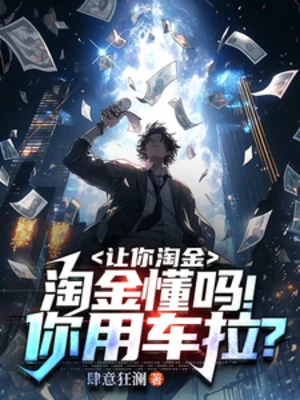 【资源】《让你淘金，淘金懂吗！你用车拉？》作者：肆意狂澜【完结】