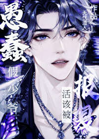 【资源】《愚蠢假少爷活该被报复》作者：无忧道人【完结】