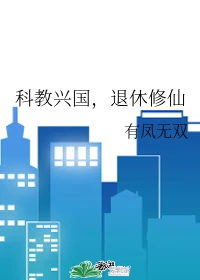 【资源】《科教兴国，退休修仙》作者：有凤无双【完结+番外】
