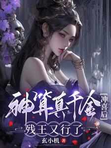 【资源】《神算真千金冲喜后，残王又行了》作者：玄小机【完结】