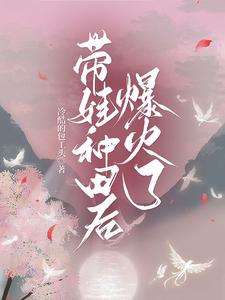 【资源】《带娃种田后，爆火了》作者：冷酷的包工头【完结+番外】