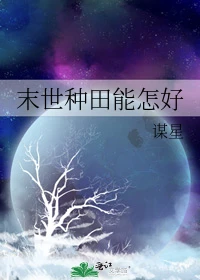 【资源】《末世种田能怎好》作者：谋星【完结+番外】