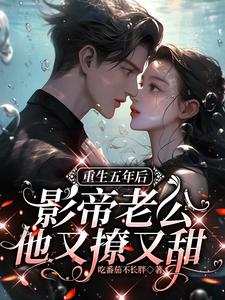 【资源】《重生五年后，影帝老公他又撩又甜》作者：吃番茄不长胖【完结+番外】
