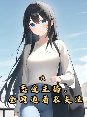【资源】《我，恋爱主播，全网追着求关注！》作者：奔跑小菠萝【完结】