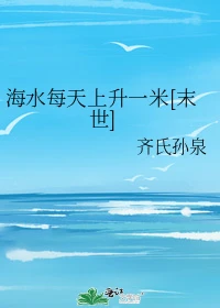 【资源】《海水每天上升一米[末世]》作者：齐氏孙泉【完结+番外】
