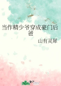 【资源】《当作精少爷穿成豪门后爸》作者：山有灵犀【完结+番外】