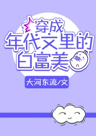 【资源】《穿成年代文里的白富美》作者：大河东流【完结+番外】（2019.12.20更新番外完结）