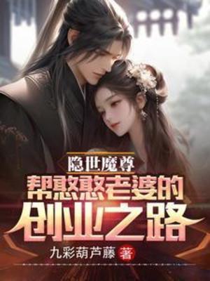 【资源】《隐世魔尊，帮憨憨老婆的创业之路》作者：九彩葫芦藤【完结】