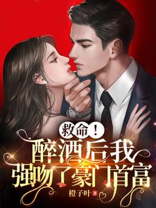 【资源】《救命！醉酒后我强吻了豪门首富》作者：橙子叶【完结】